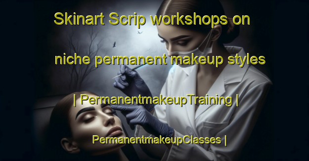 Skinart Scrip workshops on niche permanent makeup styles | PermanentmakeupTraining | PermanentmakeupClasses | SkinartTraining-Canada